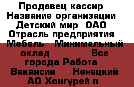 Продавец-кассир › Название организации ­ Детский мир, ОАО › Отрасль предприятия ­ Мебель › Минимальный оклад ­ 30 000 - Все города Работа » Вакансии   . Ненецкий АО,Хонгурей п.